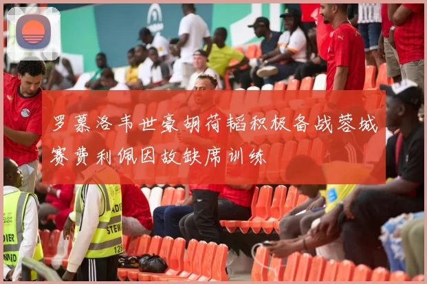 罗慕洛韦世豪胡荷韬积极备战蓉城赛费利佩因故缺席训练