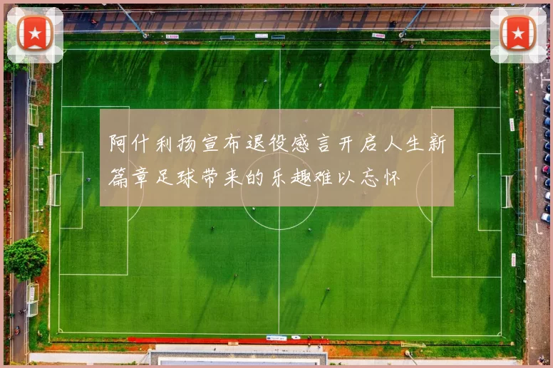阿什利扬宣布退役感言开启人生新篇章足球带来的乐趣难以忘怀