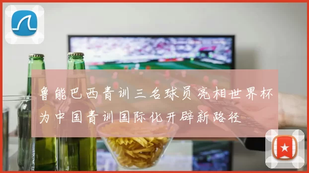 鲁能巴西青训三名球员亮相世界杯为中国青训国际化开辟新路径