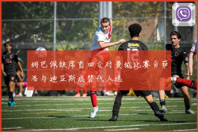 姆巴佩缺席首回合对曼城比赛贡萨洛与迪亚斯成替代人选