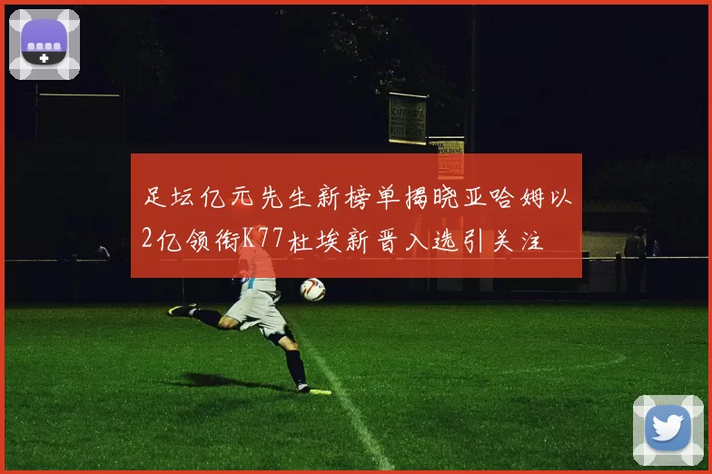 足坛亿元先生新榜单揭晓亚哈姆以2亿领衔K77杜埃新晋入选引关注