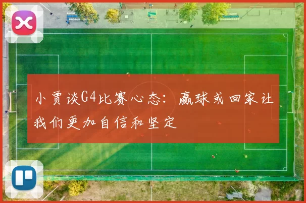 小贾谈G4比赛心态：赢球或回家让我们更加自信和坚定