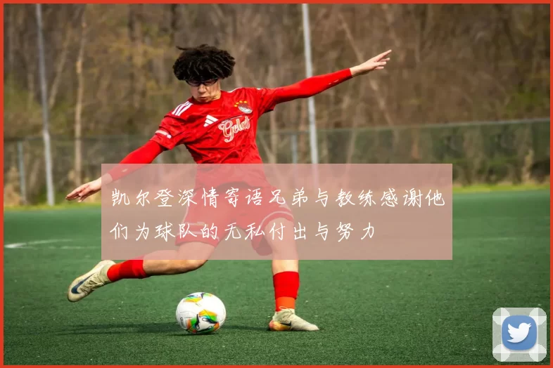 凯尔登深情寄语兄弟与教练感谢他们为球队的无私付出与努力