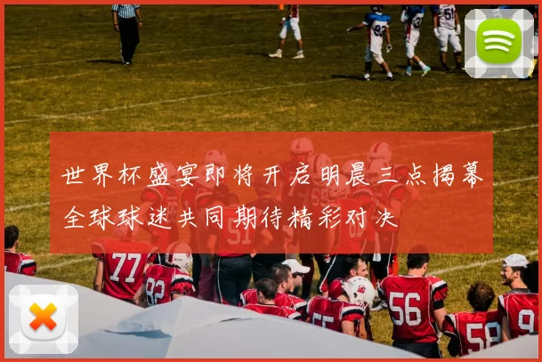 世界杯盛宴即将开启明晨三点揭幕全球球迷共同期待精彩对决