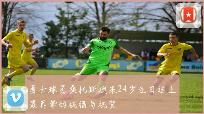 勇士球员桑托斯迎来24岁生日送上最真挚的祝福与祝贺