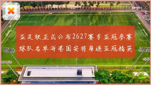 亚足联正式公布2627赛季亚冠参赛球队名单海港国安将角逐亚冠精英联赛