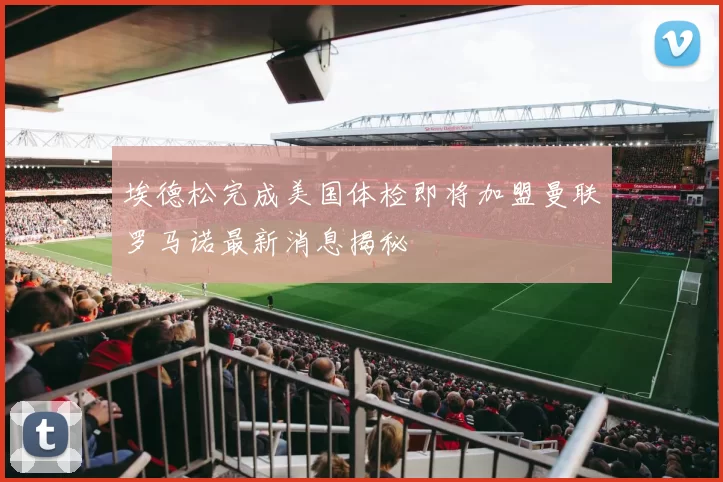 埃德松完成美国体检即将加盟曼联罗马诺最新消息揭秘