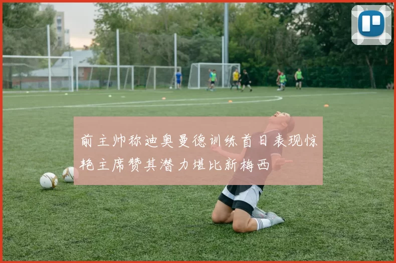 前主帅称迪奥曼德训练首日表现惊艳主席赞其潜力堪比新梅西