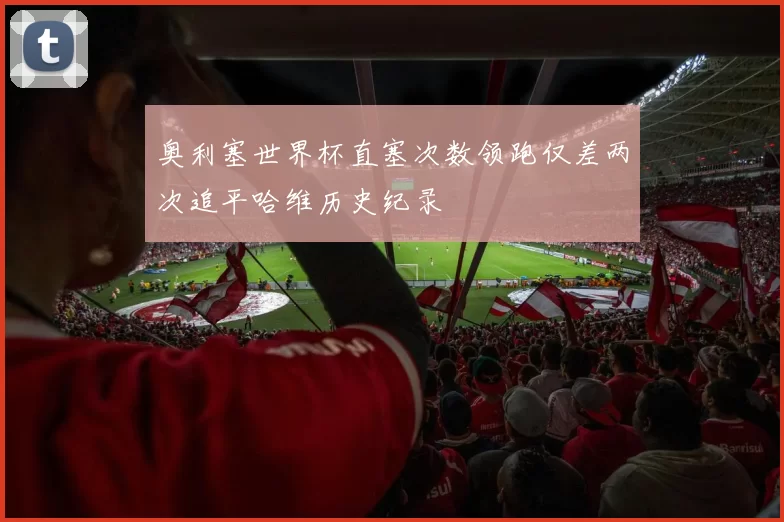 奥利塞世界杯直塞次数领跑仅差两次追平哈维历史纪录