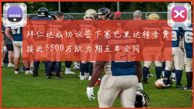 拜仁达成协议签下塞巴里达转会费接近5500万欧为期五年合同
