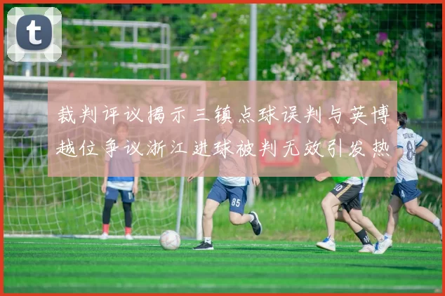 裁判评议揭示三镇点球误判与英博越位争议浙江进球被判无效引发热议