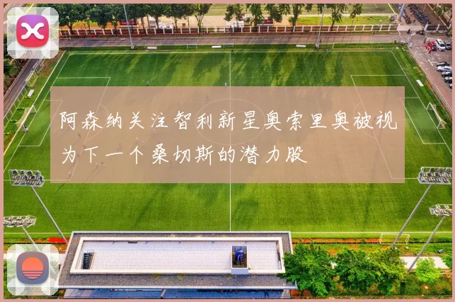 阿森纳关注智利新星奥索里奥被视为下一个桑切斯的潜力股