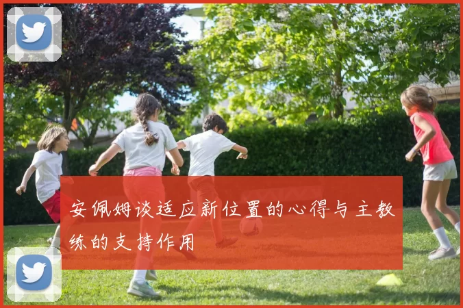 安佩姆谈适应新位置的心得与主教练的支持作用