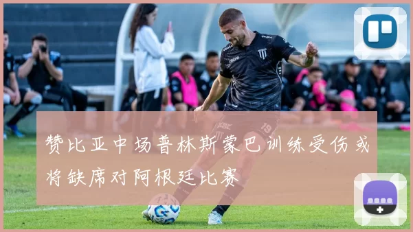 赞比亚中场普林斯蒙巴训练受伤或将缺席对阿根廷比赛