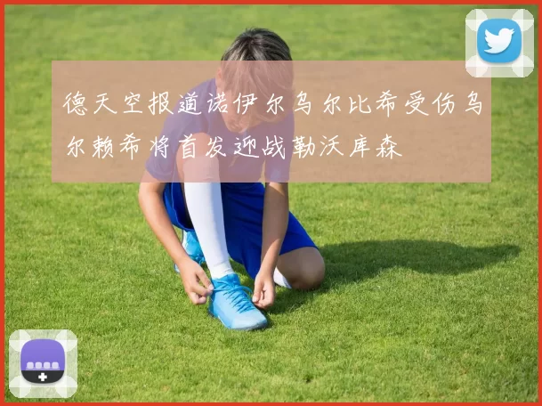 德天空报道诺伊尔乌尔比希受伤乌尔赖希将首发迎战勒沃库森