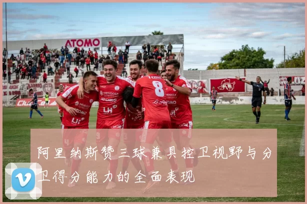 阿里纳斯赞三球兼具控卫视野与分卫得分能力的全面表现