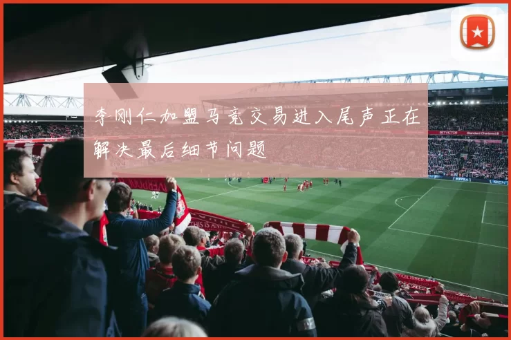 李刚仁加盟马竞交易进入尾声正在解决最后细节问题