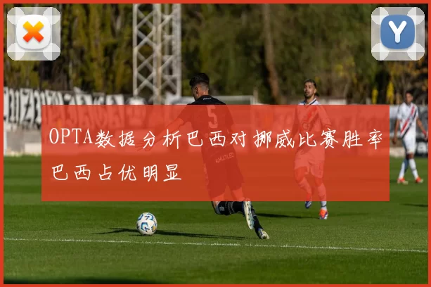 OPTA数据分析巴西对挪威比赛胜率巴西占优明显