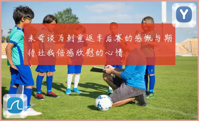 米奇谈马刺重返季后赛的感慨与期待让我倍感欣慰的心情