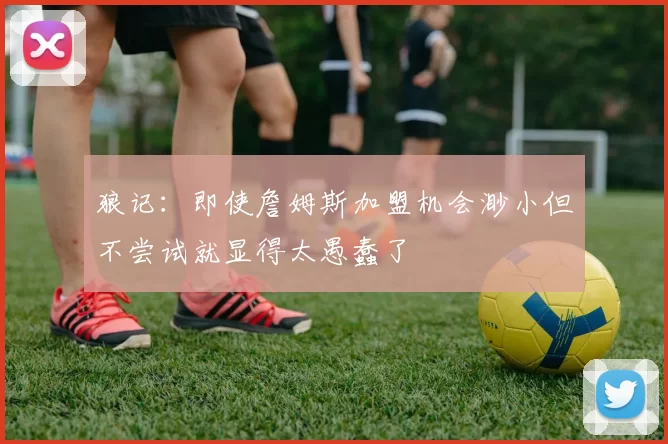 狼记:即使詹姆斯加盟机会渺小但不尝试就显得太愚蠢了