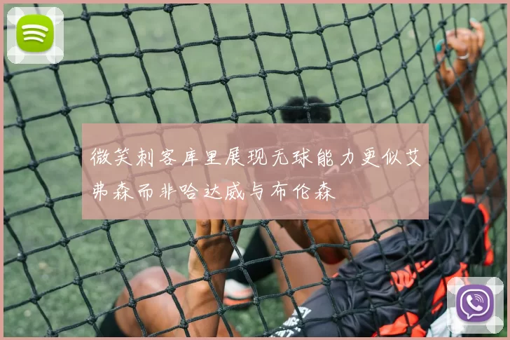 微笑刺客库里展现无球能力更似艾弗森而非哈达威与布伦森