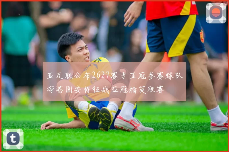 亚足联公布2627赛季亚冠参赛球队海港国安将征战亚冠精英联赛