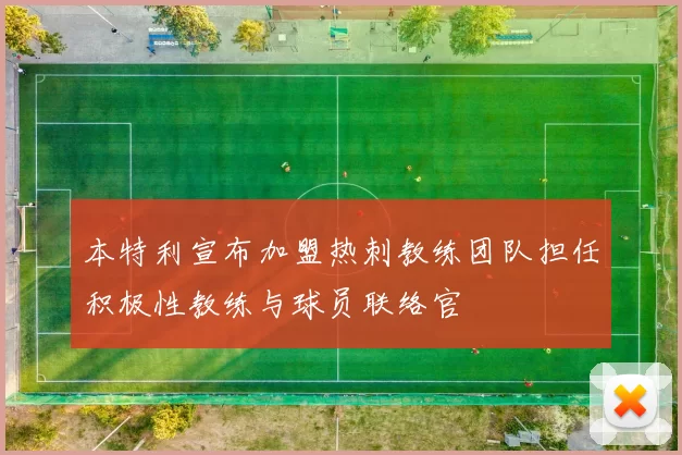 本特利宣布加盟热刺教练团队担任积极性教练与球员联络官