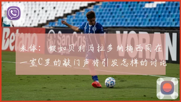 米体:假如贝利马拉多纳梅西同在一室C罗的敲门声将引发怎样的讨论