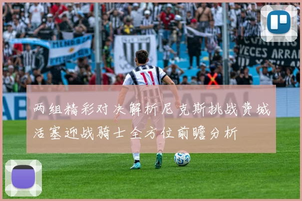 两组精彩对决解析尼克斯挑战费城活塞迎战骑士全方位前瞻分析