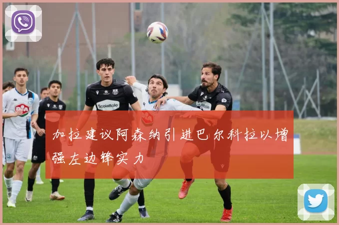 加拉建议阿森纳引进巴尔科拉以增强左边锋实力