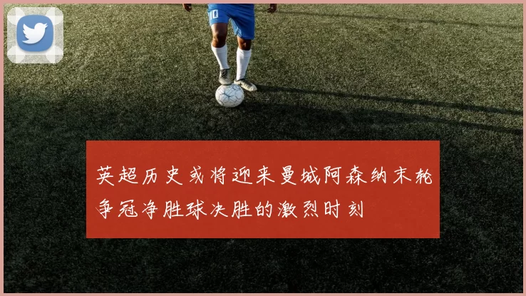 英超历史或将迎来曼城阿森纳末轮争冠净胜球决胜的激烈时刻
