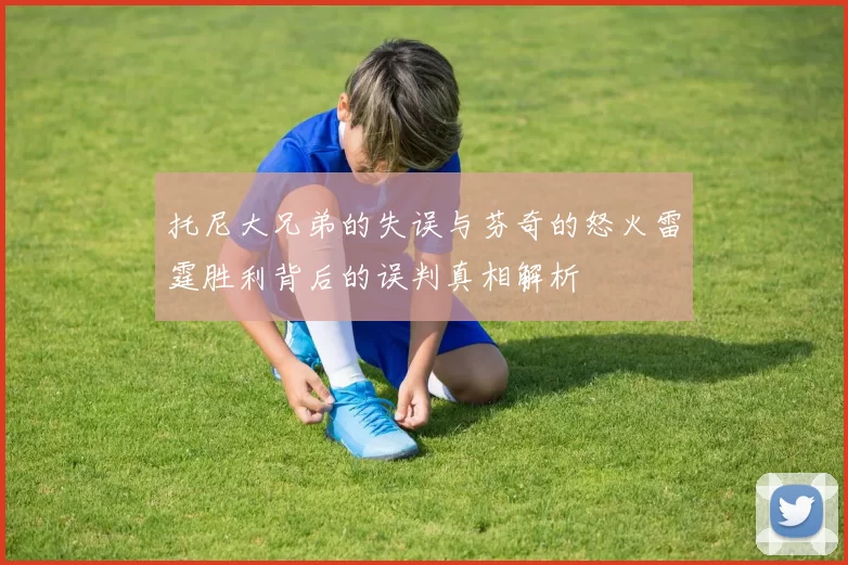 托尼大兄弟的失误与芬奇的怒火雷霆胜利背后的误判真相解析